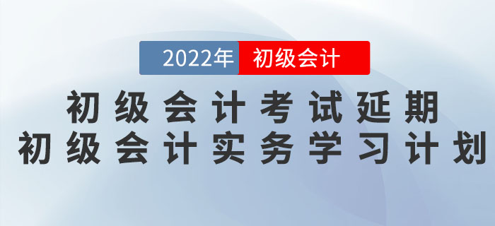 2022年初級會計(jì)考試延期，《初級會計(jì)實(shí)務(wù)》學(xué)習(xí)計(jì)劃如何調(diào)整？