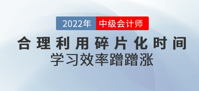 中級(jí)會(huì)計(jì)備考合理利用碎片化時(shí)間，學(xué)習(xí)效率蹭蹭漲！