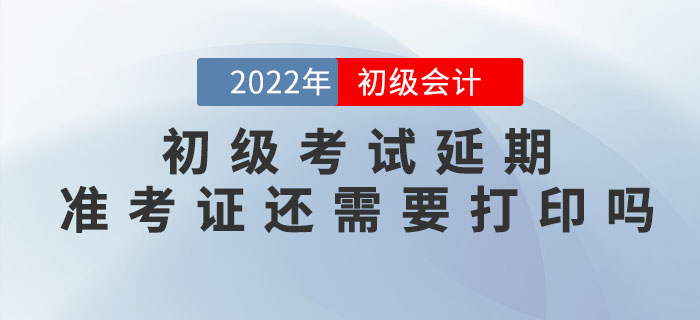2022年初級會計考試延期，準考證還需要打印嗎？什么時候打印？