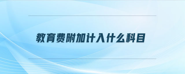 教育費(fèi)附加計(jì)入什么科目