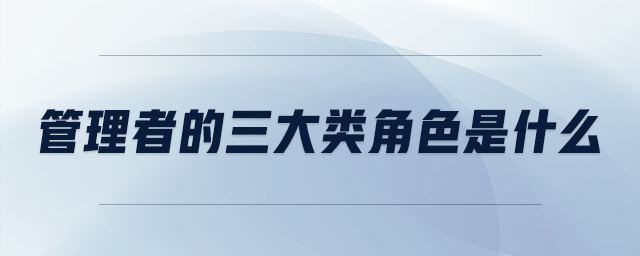 管理者的三大類角色是什么