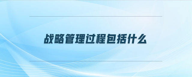 戰(zhàn)略管理過程包括什么 戰(zhàn)略管理過程包括什么