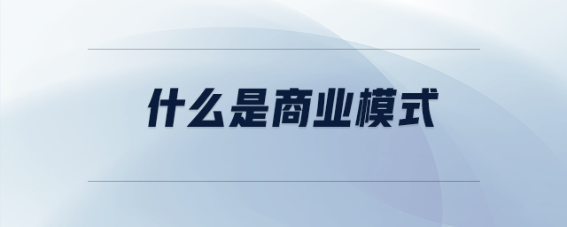 什么是商業(yè)模式 什么是商業(yè)模式