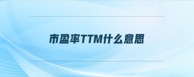 市盈率ttm什么意思 市盈率ttm什么意思