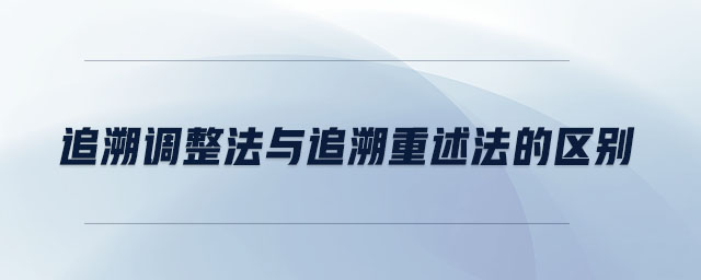 追溯調(diào)整法與追溯重述法的區(qū)別