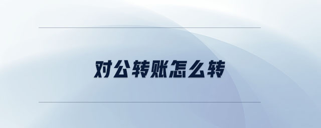 對公轉(zhuǎn)賬怎么轉(zhuǎn) 對公轉(zhuǎn)賬怎么轉(zhuǎn)