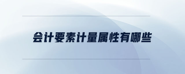 會計要素計量屬性有哪些 會計要素計量屬性有哪些