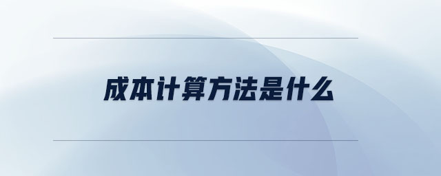 成本計(jì)算方法是什么 成本計(jì)算方法是什么