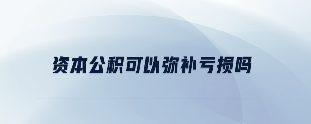 資本公積可以彌補虧損嗎 資本公積可以彌補虧損嗎