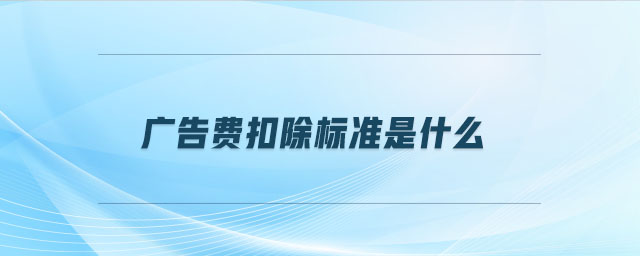 廣告費扣除標準是什么 廣告費扣除標準是什么