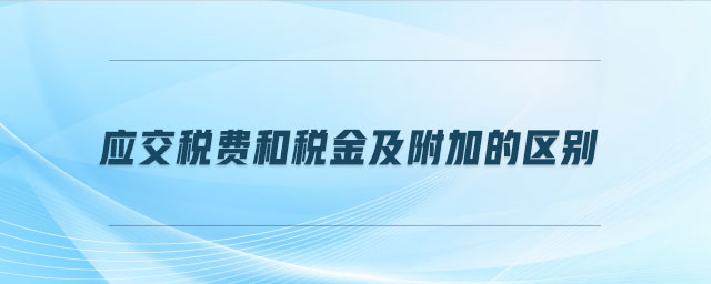 應(yīng)交稅費(fèi)和稅金及附加的區(qū)別