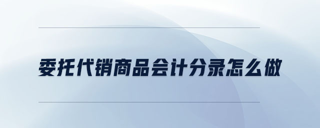 委托代銷商品會(huì)計(jì)分錄怎么做