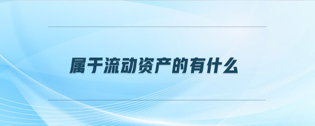 屬于流動資產(chǎn)的有什么 屬于流動資產(chǎn)的有什么