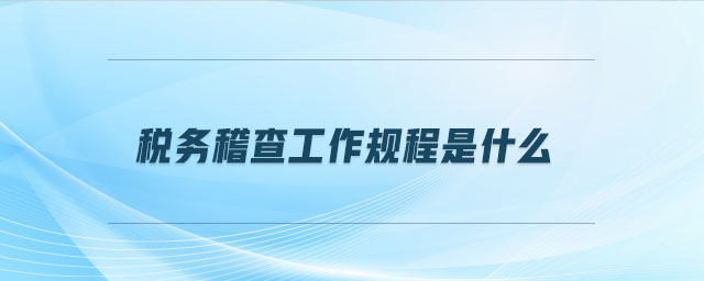 稅務稽查工作規(guī)程是什么