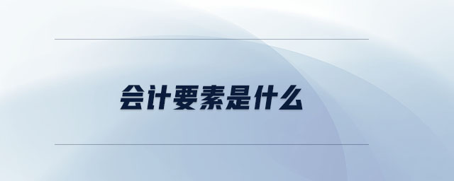 會(huì)計(jì)要素是什么 會(huì)計(jì)要素是什么