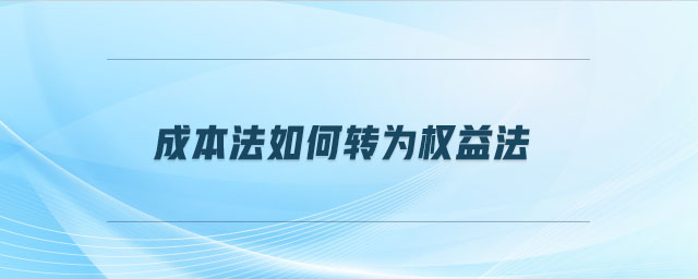 成本法如何轉(zhuǎn)為權(quán)益法 成本法如何轉(zhuǎn)為權(quán)益法
