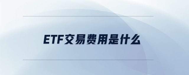 etf交易費(fèi)用是什么 etf交易費(fèi)用是什么
