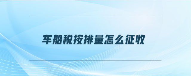 車船稅按排量怎么征收 車船稅按排量怎么征收