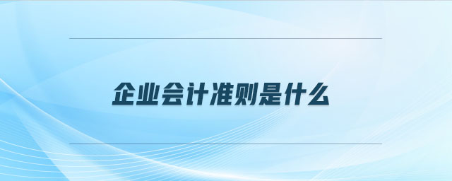 企業(yè)會(huì)計(jì)準(zhǔn)則是什么 企業(yè)會(huì)計(jì)準(zhǔn)則是什么