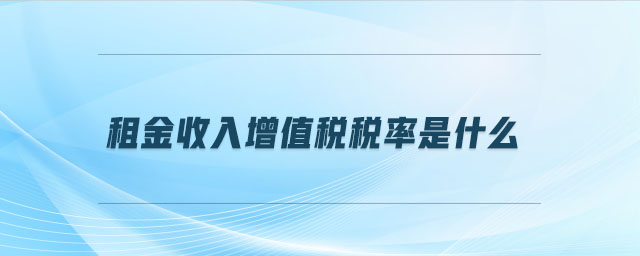 租金收入增值稅稅率是什么 租金收入增值稅稅率是什么
