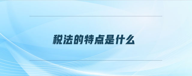 稅法的特點是什么 稅法的特點是什么
