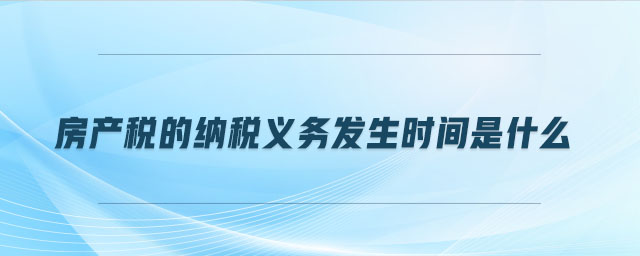 房產(chǎn)稅的納稅義務(wù)發(fā)生時(shí)間是什么 房產(chǎn)稅的納稅義務(wù)發(fā)生時(shí)間是什么