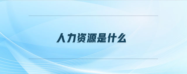 人力資源是什么 人力資源是什么