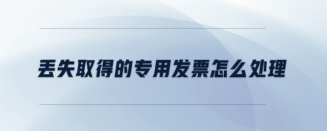 丟失取得的專用發(fā)票怎么處理 丟失取得的專用發(fā)票怎么處理