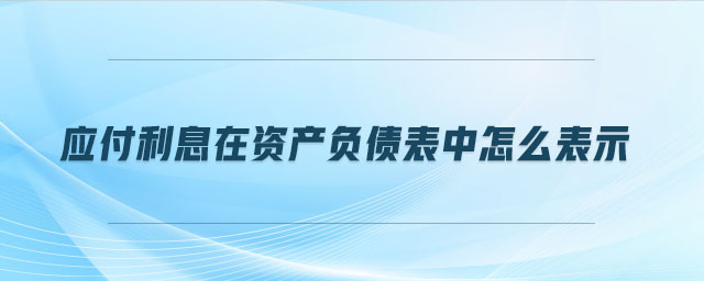 應(yīng)付利息在資產(chǎn)負(fù)債表中怎么表示