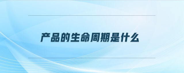 產(chǎn)品的生命周期是什么 產(chǎn)品的生命周期是什么