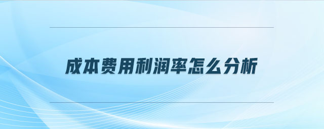 成本費(fèi)用利潤(rùn)率怎么分析 成本費(fèi)用利潤(rùn)率怎么分析