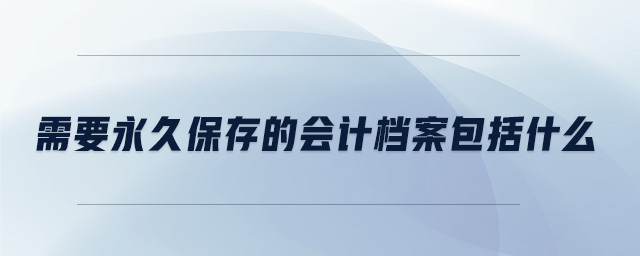 需要永久保存的會(huì)計(jì)檔案包括什么 需要永久保存的會(huì)計(jì)檔案包括什么