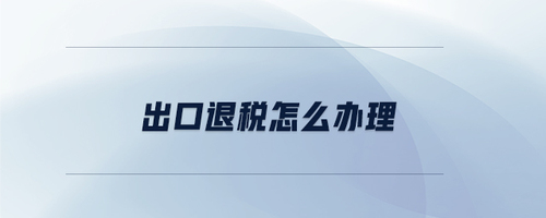 出口退稅怎么辦理 出口退稅怎么辦理