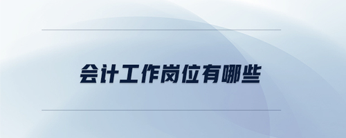 會計(jì)工作崗位有哪些 會計(jì)工作崗位有哪些
