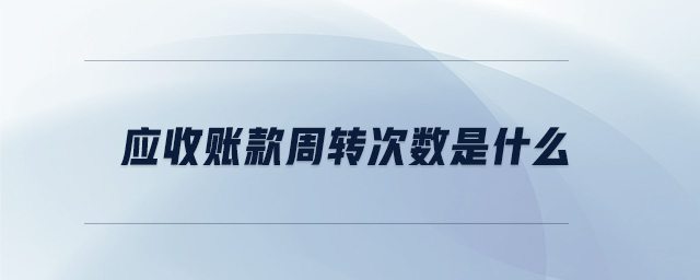 應(yīng)收賬款周轉(zhuǎn)次數(shù)是什么 應(yīng)收賬款周轉(zhuǎn)次數(shù)是什么