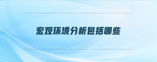 宏觀環(huán)境分析包括哪些 宏觀環(huán)境分析包括哪些