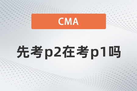 2022年cma可以先考p2在考p1嗎？有規(guī)定嗎