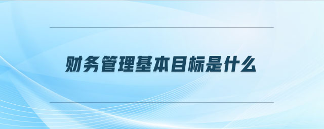 財(cái)務(wù)管理基本目標(biāo)是什么 財(cái)務(wù)管理基本目標(biāo)是什么
