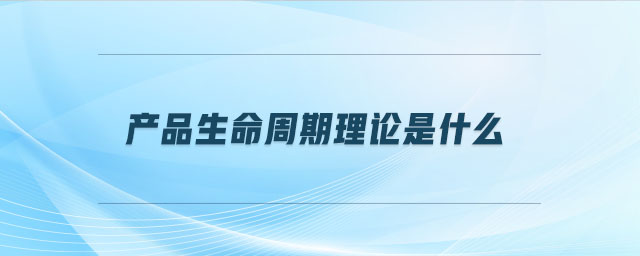 產(chǎn)品生命周期理論是什么 產(chǎn)品生命周期理論是什么