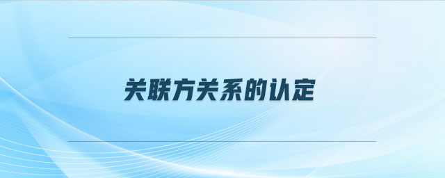 關(guān)聯(lián)方關(guān)系的認(rèn)定