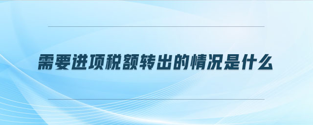 需要進項稅額轉出的情況是什么 需要進項稅額轉出的情況是什么