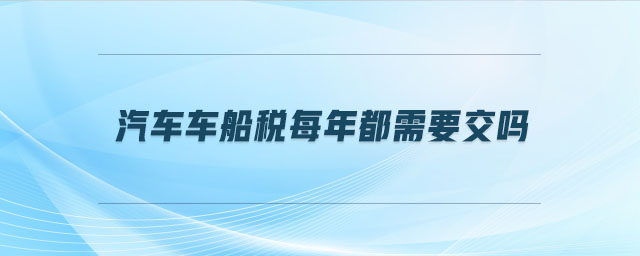 汽車(chē)車(chē)船稅每年都需要交嗎