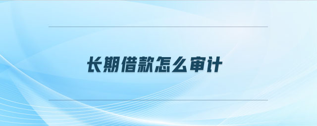 長(zhǎng)期借款怎么審計(jì) 長(zhǎng)期借款怎么審計(jì)