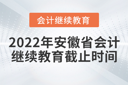 2022年安徽省會(huì)計(jì)繼續(xù)教育截止時(shí)間 2022年安徽省會(huì)計(jì)繼續(xù)教育截止時(shí)間
