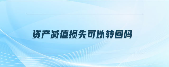 資產(chǎn)減值損失可以轉(zhuǎn)回嗎 資產(chǎn)減值損失可以轉(zhuǎn)回嗎