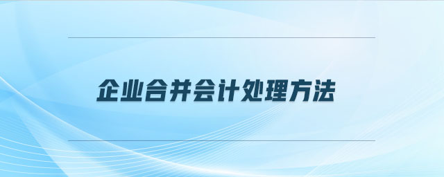 企業(yè)合并會(huì)計(jì)處理方法 企業(yè)合并會(huì)計(jì)處理方法