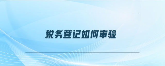 稅務(wù)登記如何審驗(yàn) 稅務(wù)登記如何審驗(yàn)