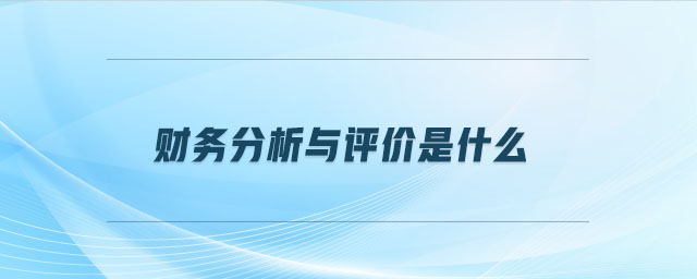 財(cái)務(wù)分析與評(píng)價(jià)是什么 財(cái)務(wù)分析與評(píng)價(jià)是什么