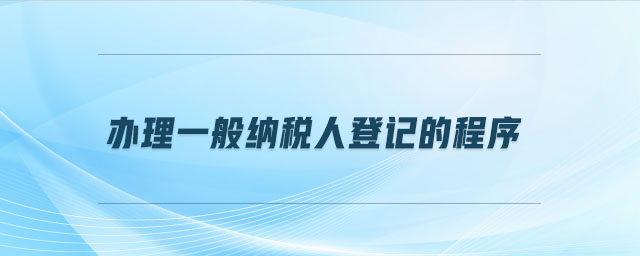 辦理一般納稅人登記的程序 辦理一般納稅人登記的程序