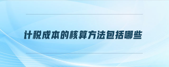 計稅成本的核算方法包括哪些